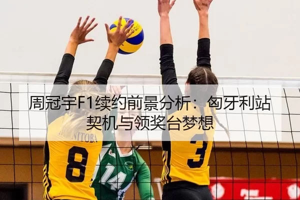 周冠宇F1续约前景分析：匈牙利站契机与领奖台梦想