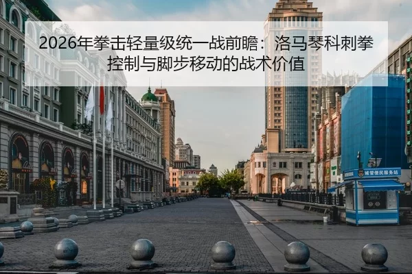 2026年拳击轻量级统一战前瞻：洛马琴科刺拳控制与脚步移动的战术价值